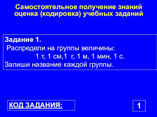 Самостоятельное получение знаний оценка (кодировка) учебных заданий Задание 1. Распредели на группы