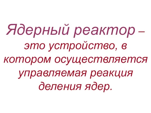 Ядерный реактор – это устройство, в котором осуществляется управляемая реакция деления ядер.