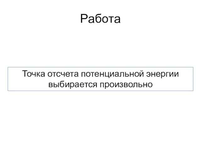 Работа Точка отсчета потенциальной энергии выбирается произвольно