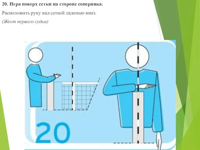 20. Игра поверх сетки на стороне соперника. Расположить руку над сеткой ладонью вниз. (Жест первого судьи)