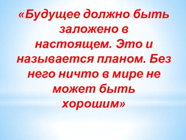 «Будущее должно быть заложено в настоящем. Это и называется планом. Без него