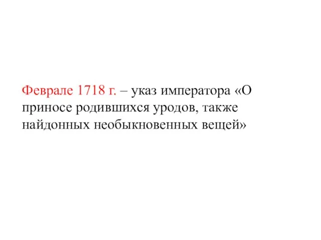 Феврале 1718 г. – указ императора «О приносе родившихся уродов, также найдонных необыкновенных вещей»