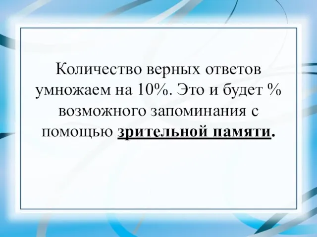 Количество верных ответов умножаем на 10%. Это и будет % возможного запоминания с помощью зрительной памяти.