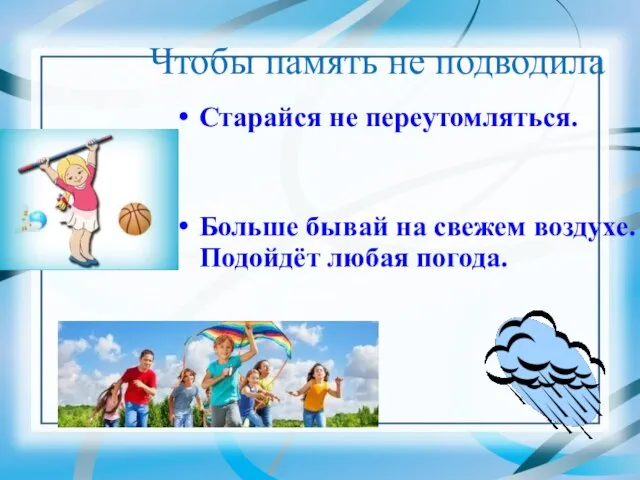 Чтобы память не подводила Старайся не переутомляться. Больше бывай на свежем воздухе. Подойдёт любая погода.