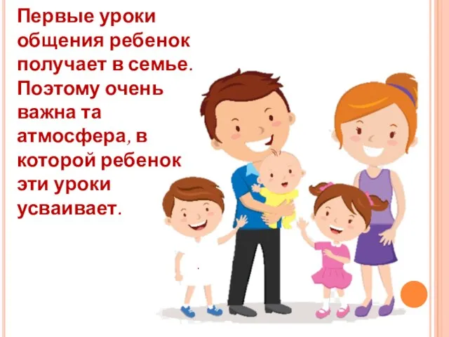 Первые уроки общения ребенок получает в семье. Поэтому очень важна та атмосфера,