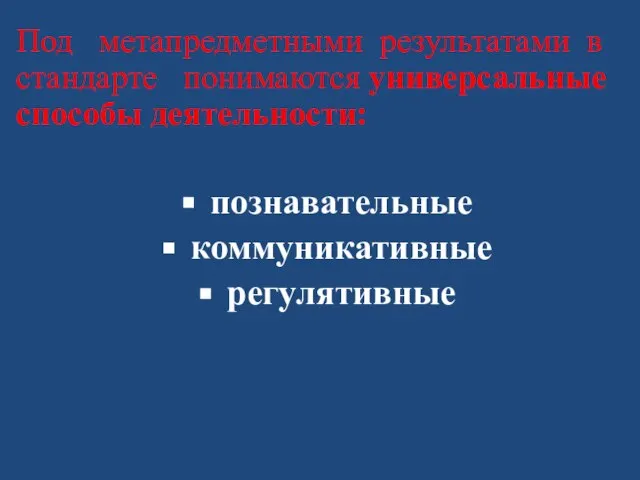 Под метапредметными результатами в стандарте понимаются универсальные способы деятельности: познавательные коммуникативные регулятивные