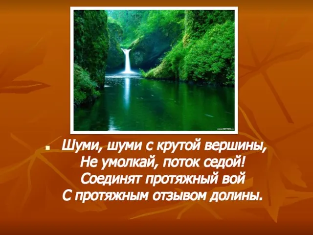 Шуми, шуми с крутой вершины, Не умолкай, поток седой! Соединят протяжный вой С протяжным отзывом долины.