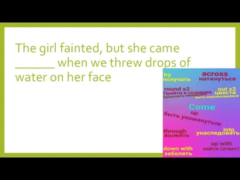 The girl fainted, but she came ______ when we threw drops of water on her face