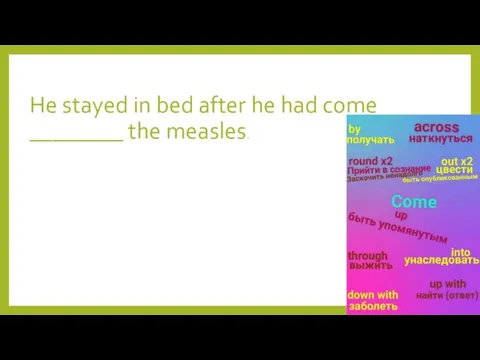 He stayed in bed after he had come ________ the measles.