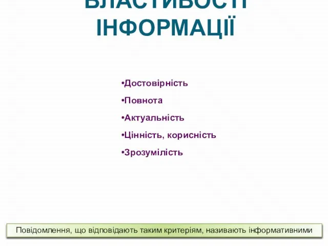 ВЛАСТИВОСТІ ІНФОРМАЦІЇ Достовірність Повнота Актуальність Цінність, корисність Зрозумілість Повідомлення, що відповідають таким критеріям, називають інформативними