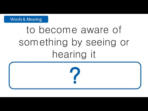 to become aware of something by seeing or hearing it notice ?