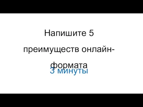 Напишите 5 преимуществ онлайн-формата 3 минуты