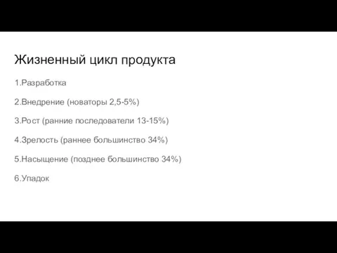 Жизненный цикл продукта 1.Разработка 2.Внедрение (новаторы 2,5-5%) 3.Рост (ранние последователи 13-15%) 4.Зрелость