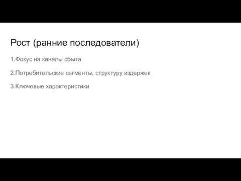 Рост (ранние последователи) 1.Фокус на каналы сбыта 2.Потребительские сегменты, структуру издержек 3.Ключевые характеристики