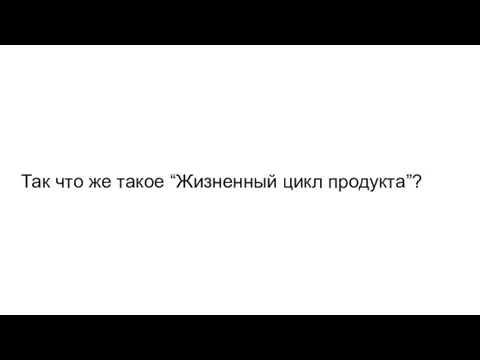 Так что же такое “Жизненный цикл продукта”?