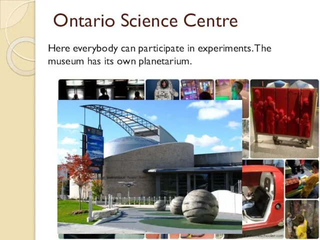 Ontario Science Centre Here everybody can participate in experiments. The museum has its own planetarium.