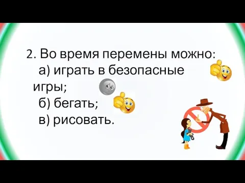 2. Во время перемены можно: а) играть в безопасные игры; б) бегать; в) рисовать.