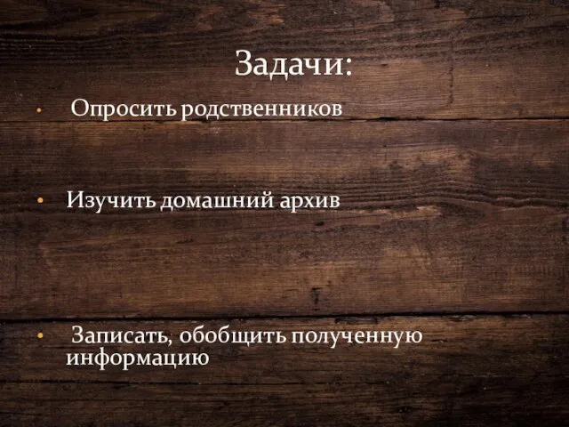 Опросить родственников Изучить домашний архив Записать, обобщить полученную информацию Задачи: