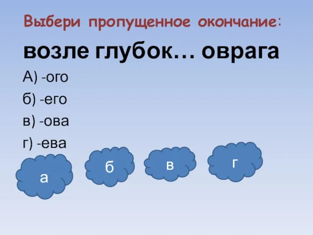 Выбери пропущенное окончание: возле глубок… оврага А) -ого б) -его в) -ова