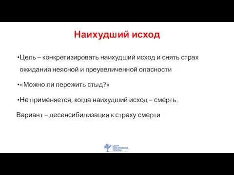 Наихудший исход Цель – конкретизировать наихудший исход и снять страх ожидания неясной