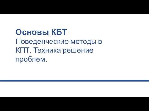 Основы КБТ Поведенческие методы в КПТ. Техника решение проблем.