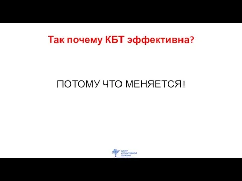 Так почему КБТ эффективна? ПОТОМУ ЧТО МЕНЯЕТСЯ!