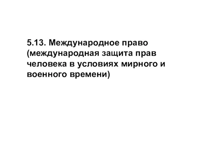 5.13. Международное право (международная защита прав человека в условиях мирного и военного времени)