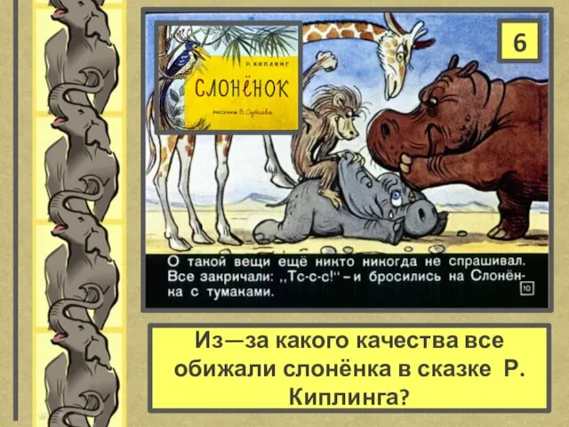 Из—за какого качества все обижали слонёнка в сказке Р.Киплинга? 6