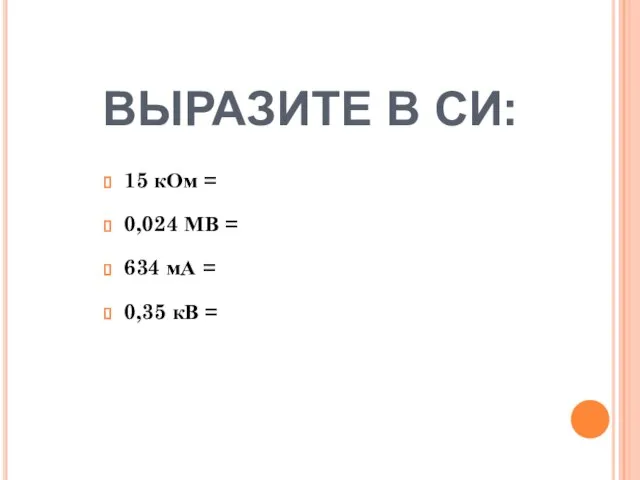 ВЫРАЗИТЕ В СИ: 15 кОм = 0,024 МВ = 634 мА = 0,35 кВ =