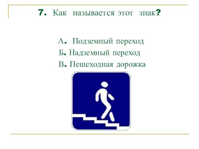 7. Как называется этот знак? А. Подземный переход Б. Надземный переход В. Пешеходная дорожка