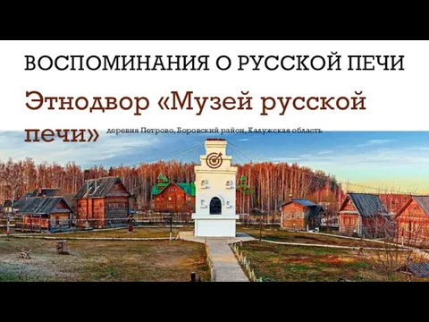 ВОСПОМИНАНИЯ О РУССКОЙ ПЕЧИ Этнодвор «Музей русской печи» деревня Петрово, Боровский район, Калужская область