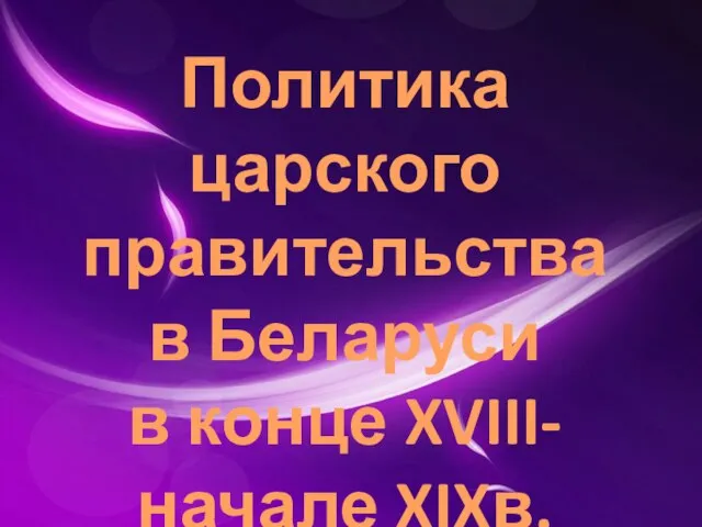 Политика царского правительства в Беларуси в конце XVIII- начале XIXв.