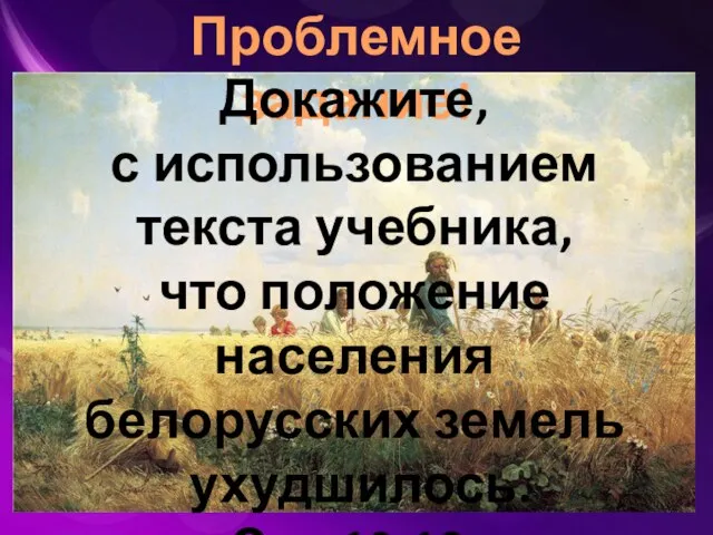 Проблемное задание! Докажите, с использованием текста учебника, что положение населения белорусских земель ухудшилось. Стр.10-13.