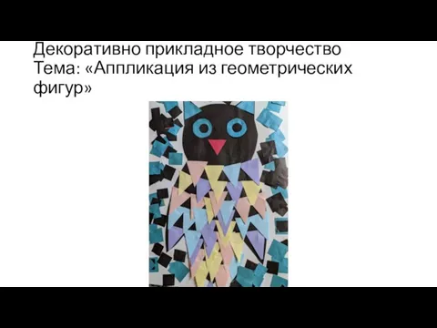 Декоративно прикладное творчество Тема: «Аппликация из геометрических фигур»