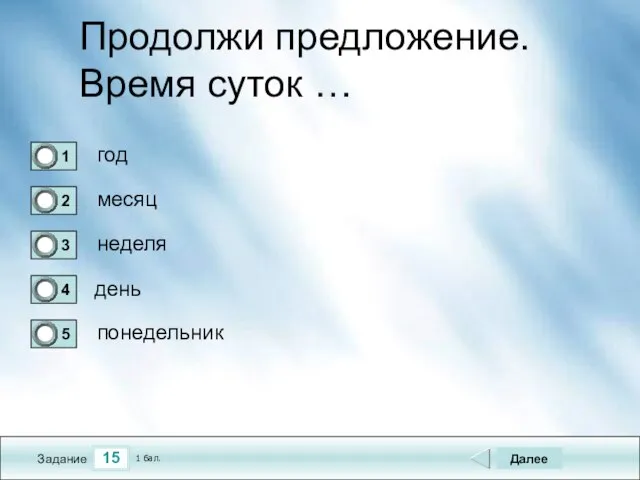 15 Задание Продолжи предложение. Время суток … год месяц неделя день Далее понедельник 1 бал.