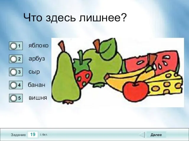 19 Задание Что здесь лишнее? яблоко арбуз сыр банан Далее вишня 1 бал.