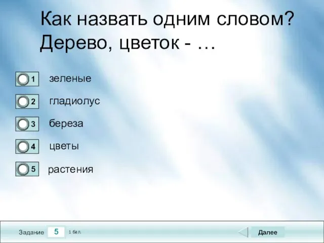 5 Задание Как назвать одним словом? Дерево, цветок - … зеленые гладиолус