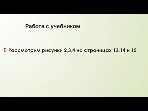 Работа с учебником Рассмотрим рисунки 2,3,4 на страницах 13,14 и 15