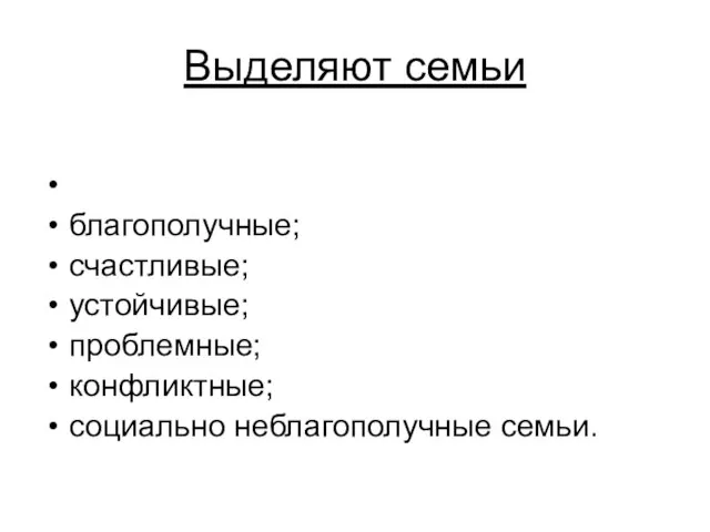 Выделяют семьи благополучные; счастливые; устойчивые; проблемные; конфликтные; социально неблагополучные семьи.