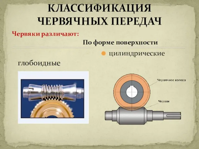 Червяки различают: глобоидные цилиндрические КЛАССИФИКАЦИЯ ЧЕРВЯЧНЫХ ПЕРЕДАЧ По форме поверхности