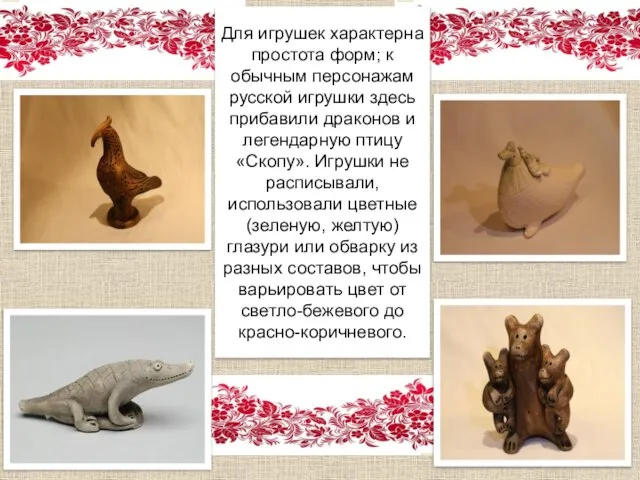 Для игрушек характерна простота форм; к обычным персонажам русской игрушки здесь прибавили