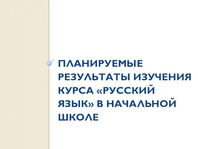 ПЛАНИРУЕМЫЕ РЕЗУЛЬТАТЫ ИЗУЧЕНИЯ КУРСА «РУССКИЙ ЯЗЫК» В НАЧАЛЬНОЙ ШКОЛЕ