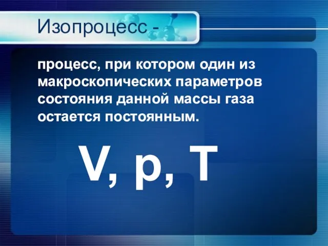 Изопроцесс - процесс, при котором один из макроскопических параметров состояния данной массы