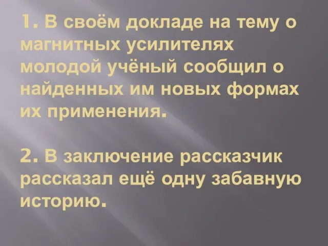 1. В своём докладе на тему о магнитных усилителях молодой учёный сообщил