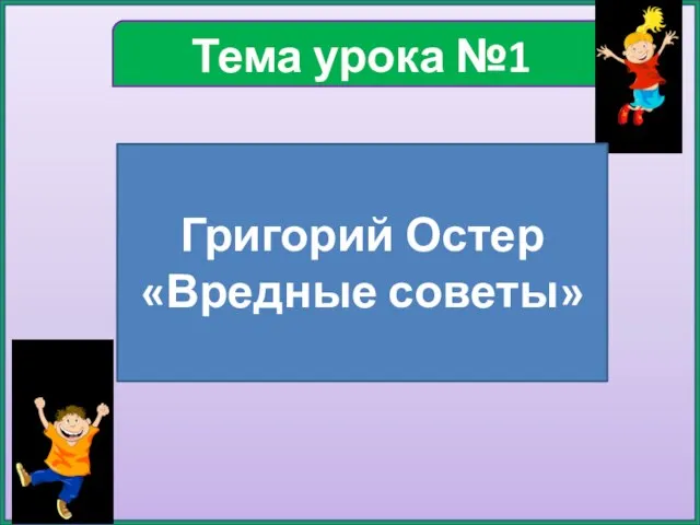 Тема урока №1 Григорий Остер «Вредные советы»