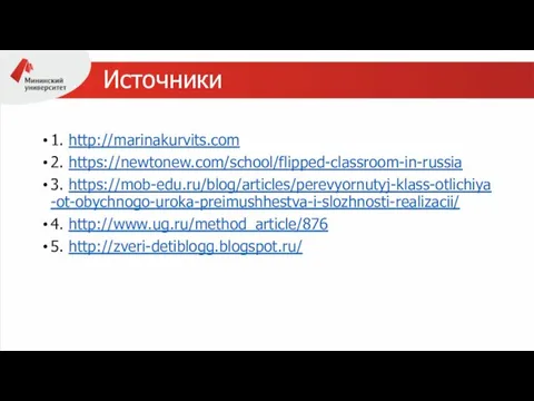 Источники 1. http://marinakurvits.com 2. https://newtonew.com/school/flipped-classroom-in-russia 3. https://mob-edu.ru/blog/articles/perevyornutyj-klass-otlichiya-ot-obychnogo-uroka-preimushhestva-i-slozhnosti-realizacii/ 4. http://www.ug.ru/method_article/876 5. http://zveri-detiblogg.blogspot.ru/