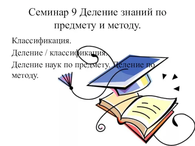 Семинар 9 Деление знаний по предмету и методу. Классификация. Деление / классификация.