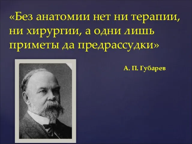 «Без анатомии нет ни терапии, ни хирургии, а одни лишь приметы да предрассудки» А. П. Губарев