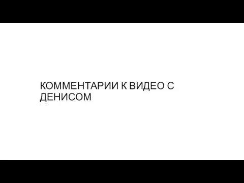 КОММЕНТАРИИ К ВИДЕО С ДЕНИСОМ