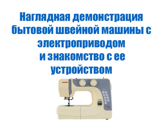 Наглядная демонстрация бытовой швейной машины с электроприводом и знакомство с ее устройством